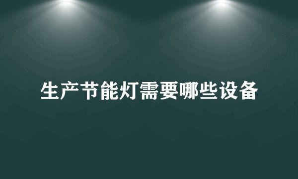 生产节能灯需要哪些设备