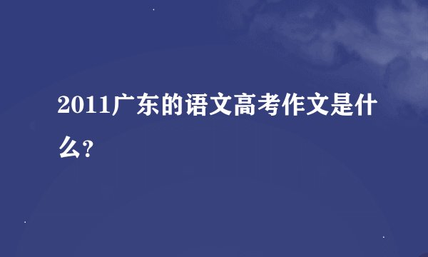2011广东的语文高考作文是什么？