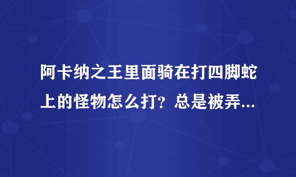 阿卡纳之王里面骑在打四脚蛇上的怪物怎么打？总是被弄死。。。。