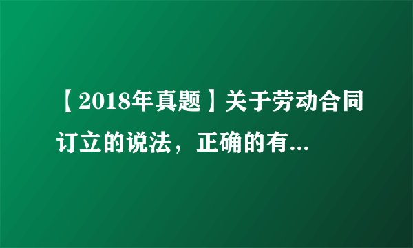 【2018年真题】关于劳动合同订立的说法，正确的有（ ）。