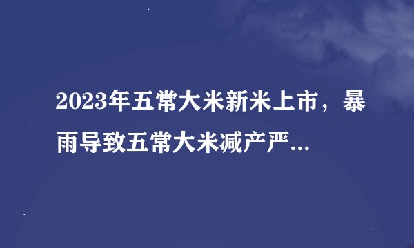 2023年五常大米新米上市，暴雨导致五常大米减产严重，是否纯的五常大米更加一米难求？