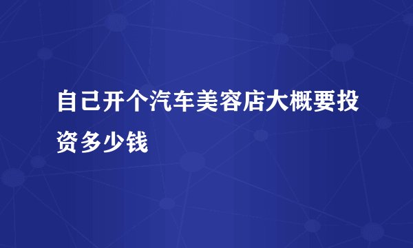 自己开个汽车美容店大概要投资多少钱