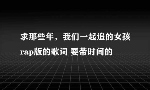 求那些年,我们一起追的女孩rap版的歌词 要带时间的