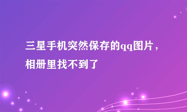 三星手机突然保存的qq图片，相册里找不到了