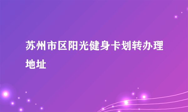 苏州市区阳光健身卡划转办理地址
