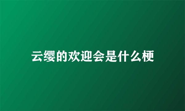 云缨的欢迎会是什么梗