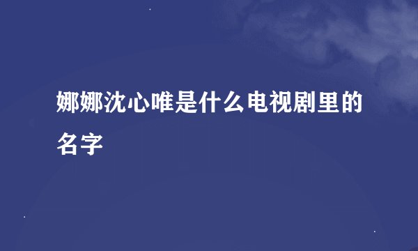 娜娜沈心唯是什么电视剧里的名字
