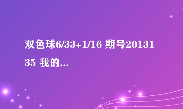 双色球6/33+1/16 期号2013135 我的号码12 14 23 25 30 31 09 帮忙看下中了么？ 玩不明白