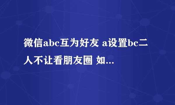 微信abc互为好友 a设置bc二人不让看朋友圈 如果a评论和赞b的朋友圈 那么c能看到吗