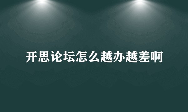 开思论坛怎么越办越差啊