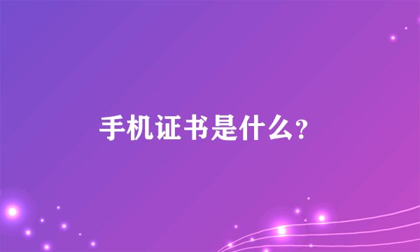 手机证书是什么？