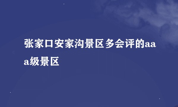 张家口安家沟景区多会评的aaa级景区
