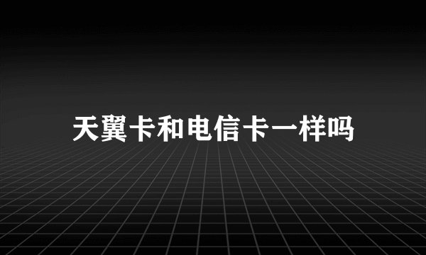 天翼卡和电信卡一样吗