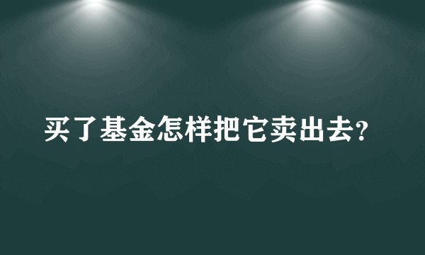 买了基金怎样把它卖出去？