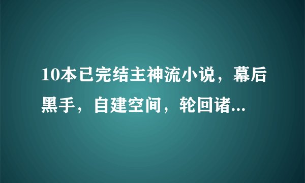 10本已完结主神流小说，幕后黑手，自建空间，轮回诸天，收割万界