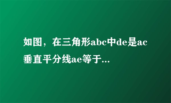 如图，在三角形abc中de是ac垂直平分线ae等于三厘米三角形abd的周长为13厘米求三角形abc