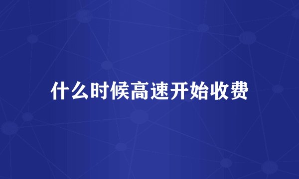 什么时候高速开始收费