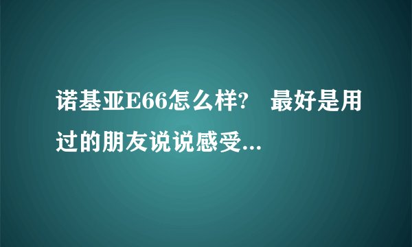 诺基亚E66怎么样?   最好是用过的朋友说说感受......
