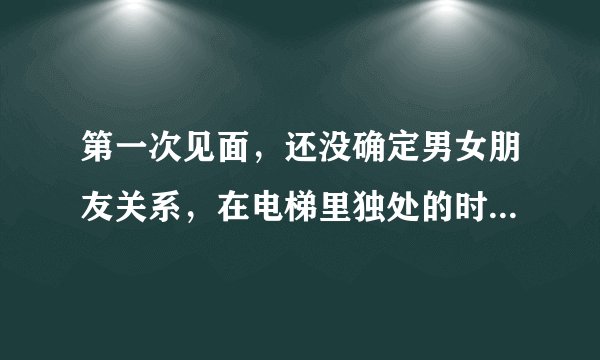 第一次见面，还没确定男女朋友关系，在电梯里独处的时候，头就伸过来想吻，自己躲过去了，他也没在勉强。
