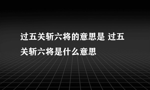 过五关斩六将的意思是 过五关斩六将是什么意思