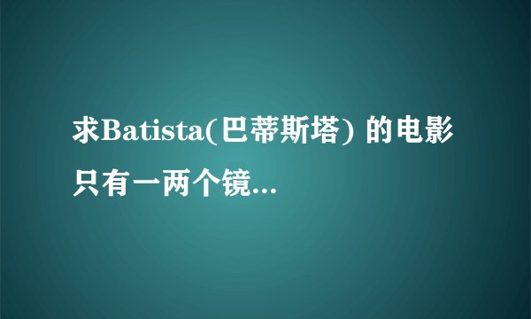 求Batista(巴蒂斯塔) 的电影 只有一两个镜头的别说，谢谢。