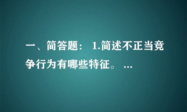 一、简答题： 1.简述不正当竞争行为有哪些特征。 2.简述消费者享有哪些基本权利。 3.简述生产者的产品质量