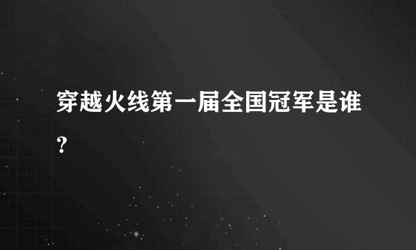 穿越火线第一届全国冠军是谁？