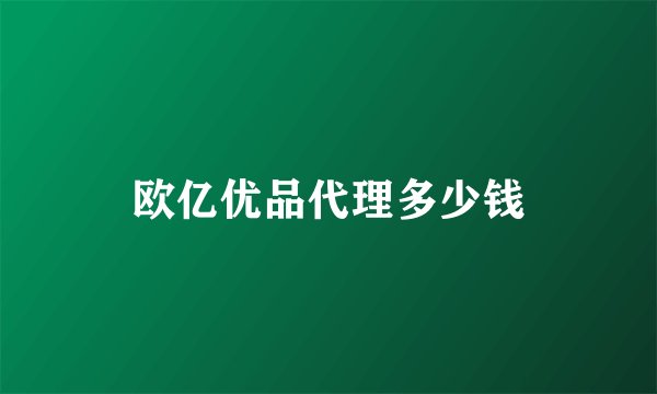 欧亿优品代理多少钱