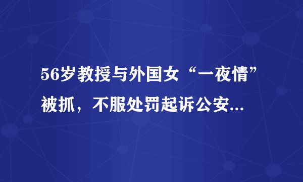 56岁教授与外国女“一夜情”被抓，不服处罚起诉公安局，结果如何
