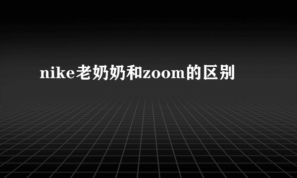 nike老奶奶和zoom的区别