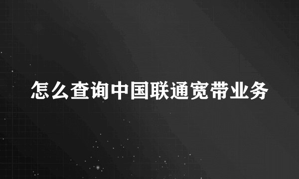怎么查询中国联通宽带业务