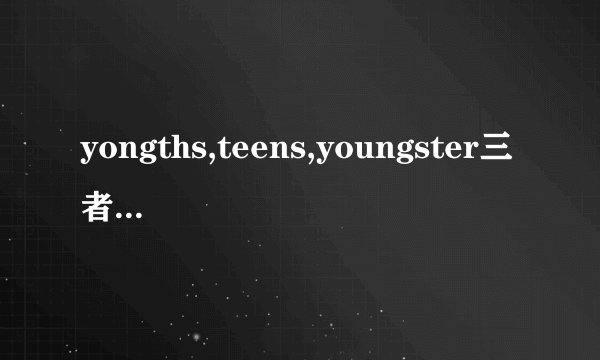 yongths,teens,youngster三者的区别？