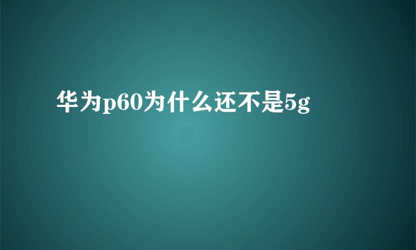 华为p60为什么还不是5g