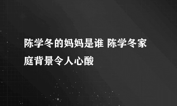 陈学冬的妈妈是谁 陈学冬家庭背景令人心酸