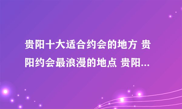 贵阳十大适合约会的地方 贵阳约会最浪漫的地点 贵阳晚上哪里适合约会