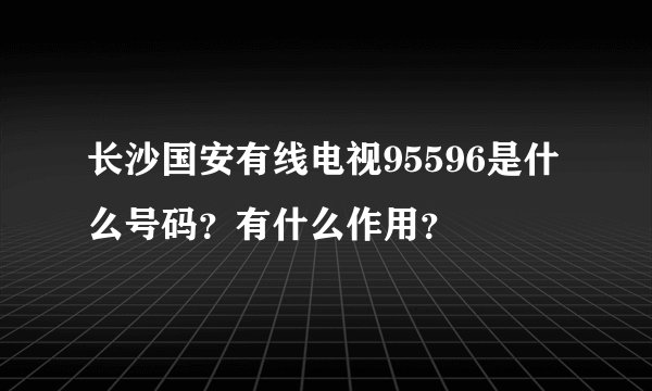 长沙国安有线电视95596是什么号码？有什么作用？
