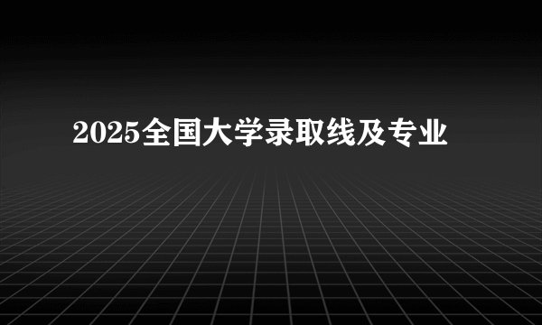 2025全国大学录取线及专业