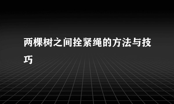 两棵树之间拴紧绳的方法与技巧