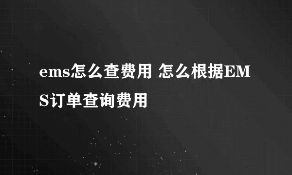 ems怎么查费用 怎么根据EMS订单查询费用