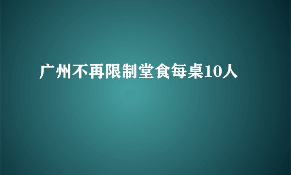 广州不再限制堂食每桌10人