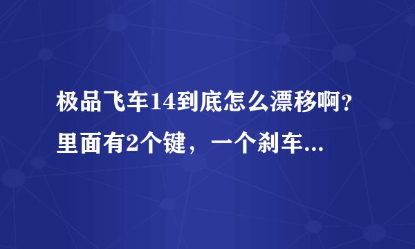 极品飞车14到底怎么漂移啊？里面有2个键，一个刹车键 一个手刹键 漂移到底用哪个？求高手解答！