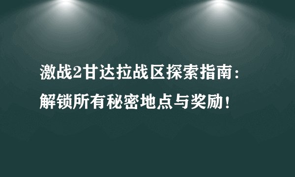 激战2甘达拉战区探索指南：解锁所有秘密地点与奖励！