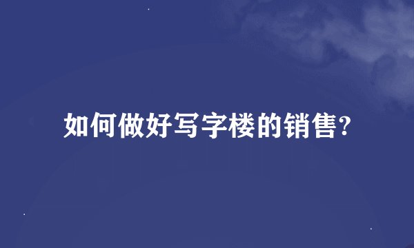 如何做好写字楼的销售?