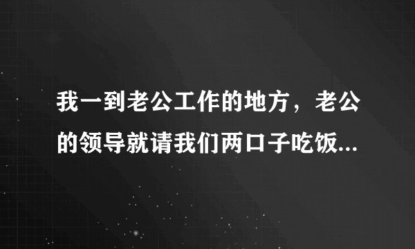 我一到老公工作的地方，老公的领导就请我们两口子吃饭，而且很重视我老公，可是每次一到吃饭的时候我就像
