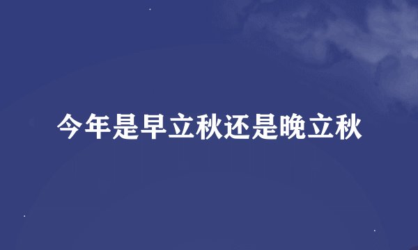 今年是早立秋还是晚立秋