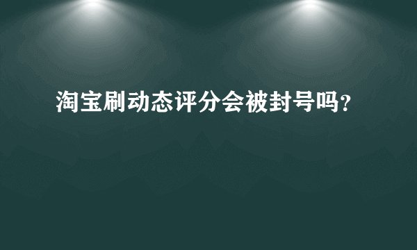 淘宝刷动态评分会被封号吗？