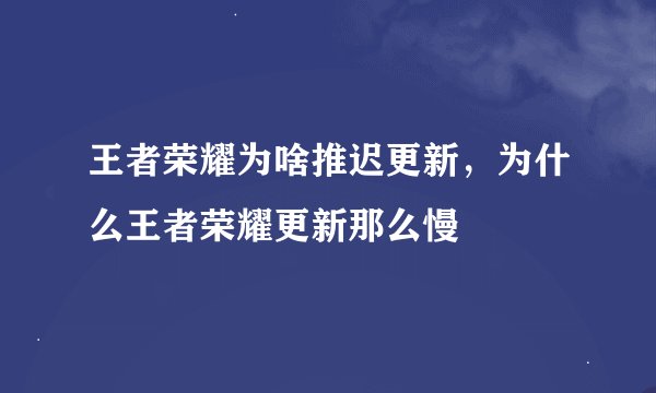 王者荣耀为啥推迟更新，为什么王者荣耀更新那么慢