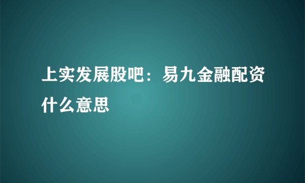 上实发展股吧：易九金融配资什么意思