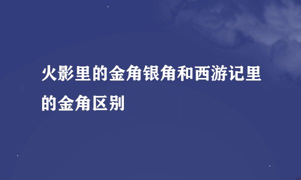 火影里的金角银角和西游记里的金角区别