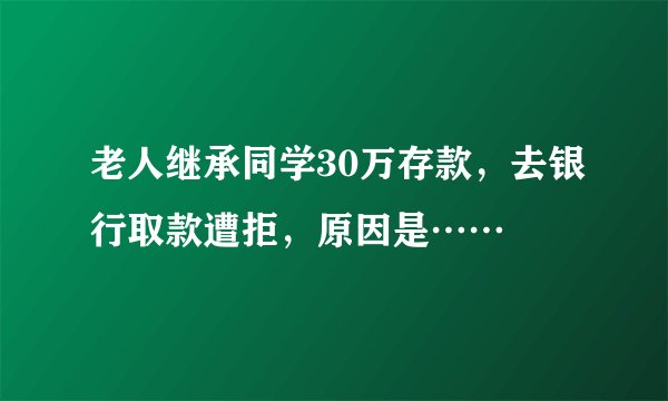 老人继承同学30万存款，去银行取款遭拒，原因是……